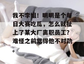 我不李姐！明明是个每日大赛吃瓜，怎么就扯上了某大厂离职员工？难怪之前觉得他不对劲。