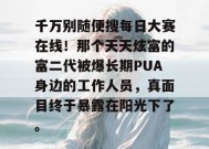 千万别随便搜每日大赛在线！那个天天炫富的富二代被爆长期PUA身边的工作人员，真面目终于暴露在阳光下了。