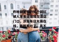 昨晚群里传的那个网红被人拿着证据堵在酒店门口，涉及每日大赛在线，我都看吐了，真不夸张。