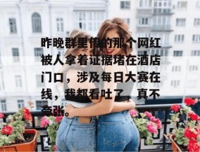昨晚群里传的那个网红被人拿着证据堵在酒店门口，涉及每日大赛在线，我都看吐了，真不夸张。