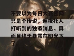 不要以为每日大赛官网只是个传说，连夜托人打听到的独家消息，真面目终于暴露在阳光下了。