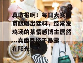 真敢报啊！每日大赛网页版曝出猛料，经常发鸡汤的某情感博主居然...真面目终于暴露在阳光下了。