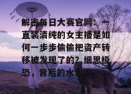 解密每日大赛官网：一直装清纯的女主播是如何一步步偷偷把资产转移被发现了的？细思极恐，背后的水太深。