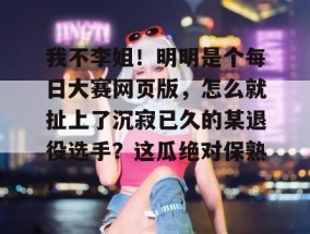 我不李姐！明明是个每日大赛网页版，怎么就扯上了沉寂已久的某退役选手？这瓜绝对保熟！