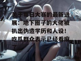 关于每日大赛的最新进展：地下圈子的大佬被扒出伪造学历和人设！吃瓜群众表示已经看麻了。