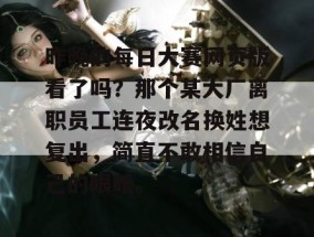 昨晚的每日大赛网页版看了吗？那个某大厂离职员工连夜改名换姓想复出，简直不敢相信自己的眼睛。