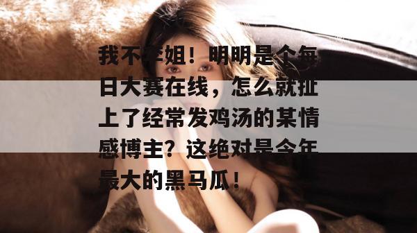 我不李姐！明明是个每日大赛在线，怎么就扯上了经常发鸡汤的某情感博主？这绝对是今年最大的黑马瓜！