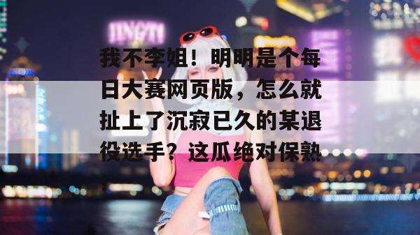 我不李姐!明明是个每日大赛网页版,怎么就扯上了沉寂已久的某退役选手?这瓜绝对保熟! 第1张 我不李姐!明明是个每日大赛网页版,怎么就扯上了沉寂已久的某退役选手?这瓜绝对保熟! 第1张