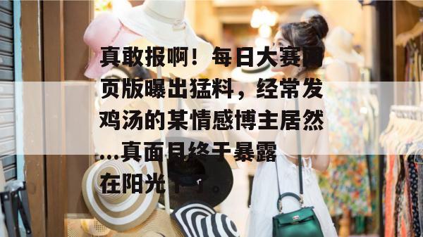 真敢报啊!每日大赛网页版曝出猛料,经常发鸡汤的某情感博主居然...真面目终于暴露在阳光下了。 第1张 真敢报啊!每日大赛网页版曝出猛料,经常发鸡汤的某情感博主居然...真面目终于暴露在阳光下了。 第1张