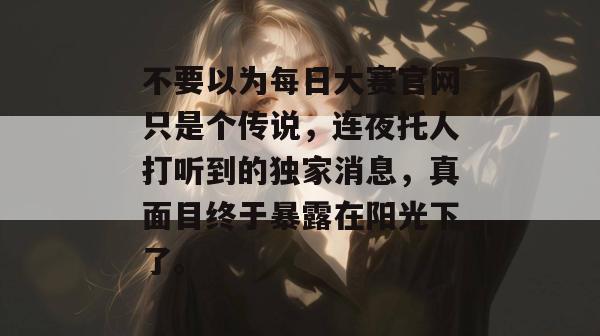 不要以为每日大赛官网只是个传说,连夜托人打听到的独家消息,真面目终于暴露在阳光下了。 第1张 不要以为每日大赛官网只是个传说,连夜托人打听到的独家消息,真面目终于暴露在阳光下了。 第1张