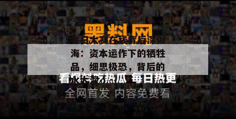 每日大赛在线背后深似海:资本运作下的牺牲品,细思极恐,背后的水太深。 第1张 每日大赛在线背后深似海:资本运作下的牺牲品,细思极恐,背后的水太深。 第1张