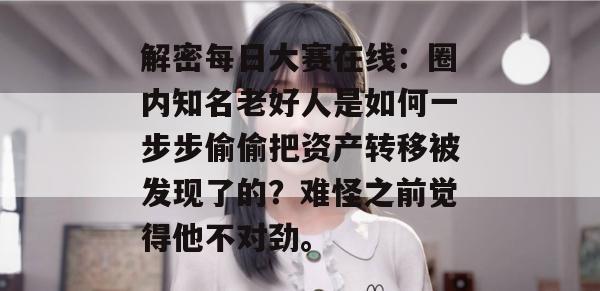 解密每日大赛在线:圈内知名老好人是如何一步步偷偷把资产转移被发现了的?难怪之前觉得他不对劲。 第1张 解密每日大赛在线:圈内知名老好人是如何一步步偷偷把资产转移被发现了的?难怪之前觉得他不对劲。 第1张
